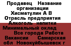 Продавец › Название организации ­ Хисматулин А.В. › Отрасль предприятия ­ Алкоголь, напитки › Минимальный оклад ­ 20 000 - Все города Работа » Вакансии   . Самарская обл.,Новокуйбышевск г.